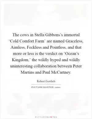 The cows in Stella Gibbons’s immortal ‘Cold Comfort Farm’ are named Graceless, Aimless, Feckless and Pointless, and that more or less is the verdict on ‘Ocean’s Kingdom,’ the wildly hyped and wildly uninteresting collaboration between Peter Martins and Paul McCartney Picture Quote #1