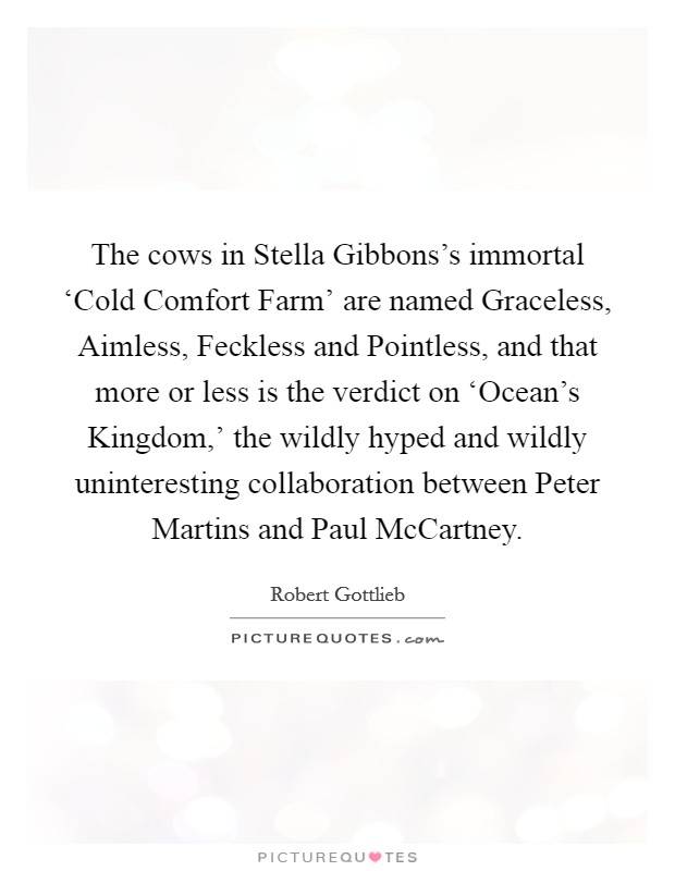 The cows in Stella Gibbons's immortal ‘Cold Comfort Farm' are named Graceless, Aimless, Feckless and Pointless, and that more or less is the verdict on ‘Ocean's Kingdom,' the wildly hyped and wildly uninteresting collaboration between Peter Martins and Paul McCartney. Picture Quote #1