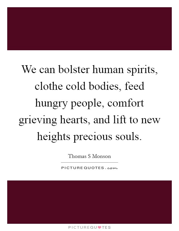 We can bolster human spirits, clothe cold bodies, feed hungry people, comfort grieving hearts, and lift to new heights precious souls. Picture Quote #1