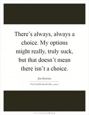 There’s always, always a choice. My options might really, truly suck, but that doesn’t mean there isn’t a choice Picture Quote #1