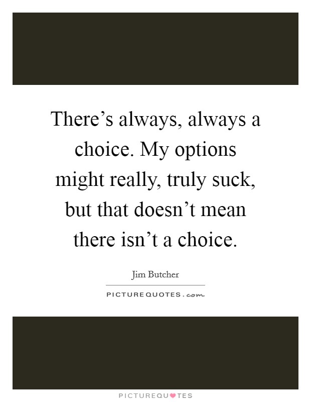 There's always, always a choice. My options might really, truly suck, but that doesn't mean there isn't a choice. Picture Quote #1