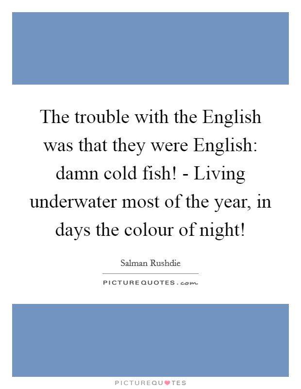 The trouble with the English was that they were English: damn cold fish! - Living underwater most of the year, in days the colour of night! Picture Quote #1