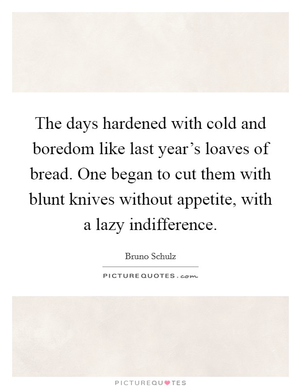 The days hardened with cold and boredom like last year's loaves of bread. One began to cut them with blunt knives without appetite, with a lazy indifference. Picture Quote #1