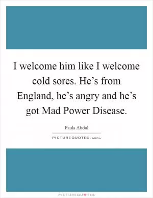 I welcome him like I welcome cold sores. He’s from England, he’s angry and he’s got Mad Power Disease Picture Quote #1