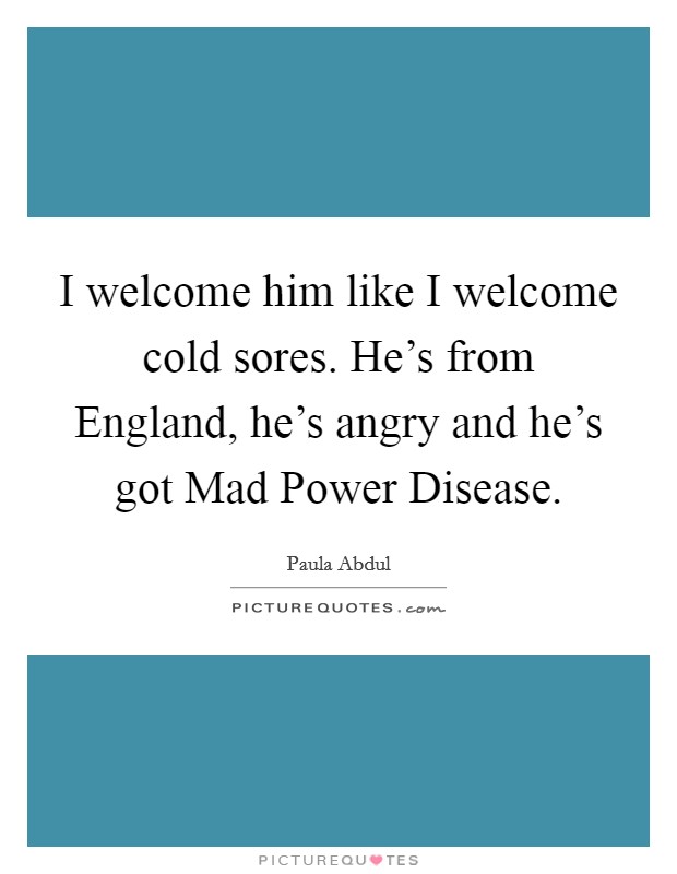 I welcome him like I welcome cold sores. He's from England, he's angry and he's got Mad Power Disease. Picture Quote #1