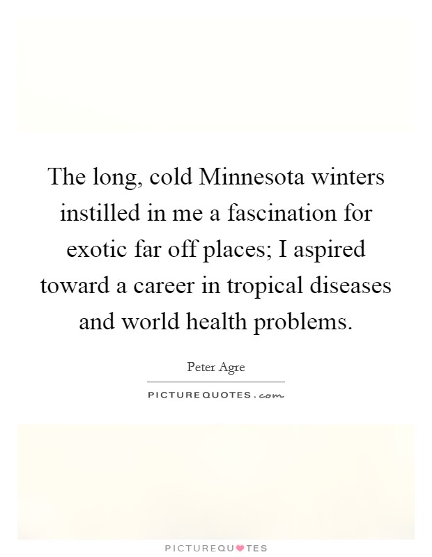 The long, cold Minnesota winters instilled in me a fascination for exotic far off places; I aspired toward a career in tropical diseases and world health problems. Picture Quote #1