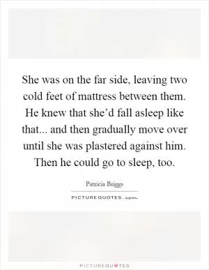 She was on the far side, leaving two cold feet of mattress between them. He knew that she’d fall asleep like that... and then gradually move over until she was plastered against him. Then he could go to sleep, too Picture Quote #1