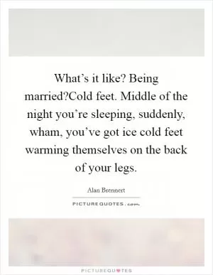 What’s it like? Being married?Cold feet. Middle of the night you’re sleeping, suddenly, wham, you’ve got ice cold feet warming themselves on the back of your legs Picture Quote #1