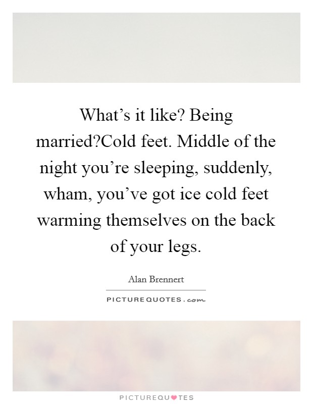 What's it like? Being married?Cold feet. Middle of the night you're sleeping, suddenly, wham, you've got ice cold feet warming themselves on the back of your legs. Picture Quote #1