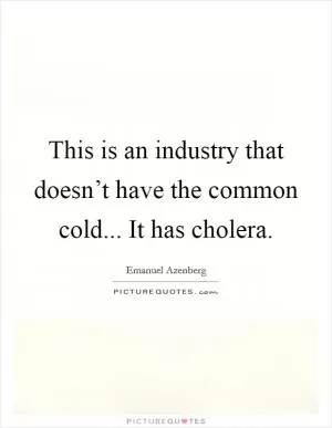 This is an industry that doesn’t have the common cold... It has cholera Picture Quote #1