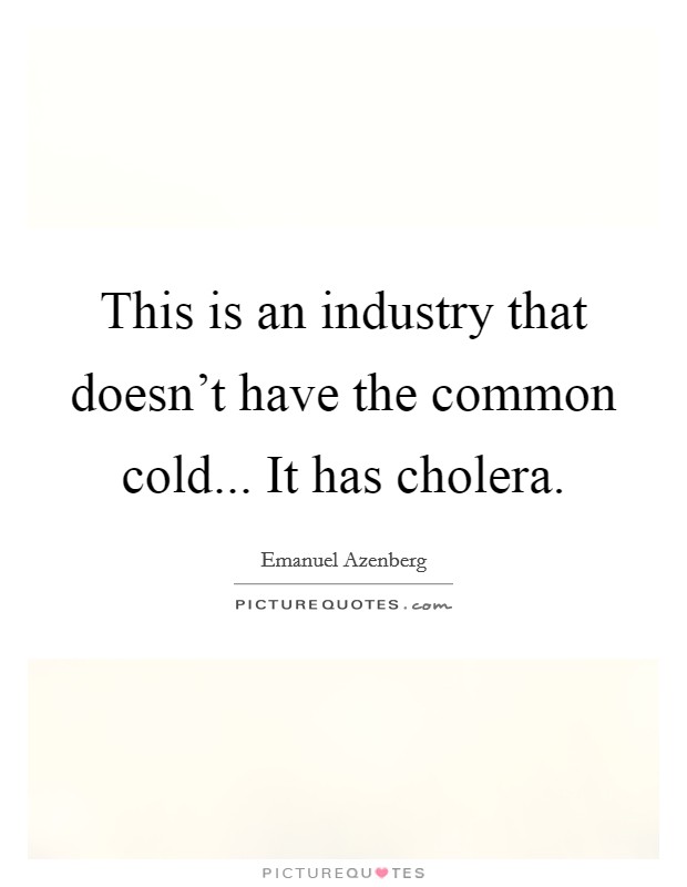 This is an industry that doesn't have the common cold... It has cholera. Picture Quote #1
