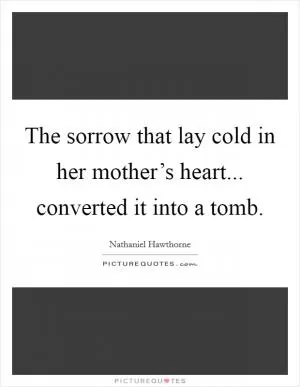 The sorrow that lay cold in her mother’s heart... converted it into a tomb Picture Quote #1