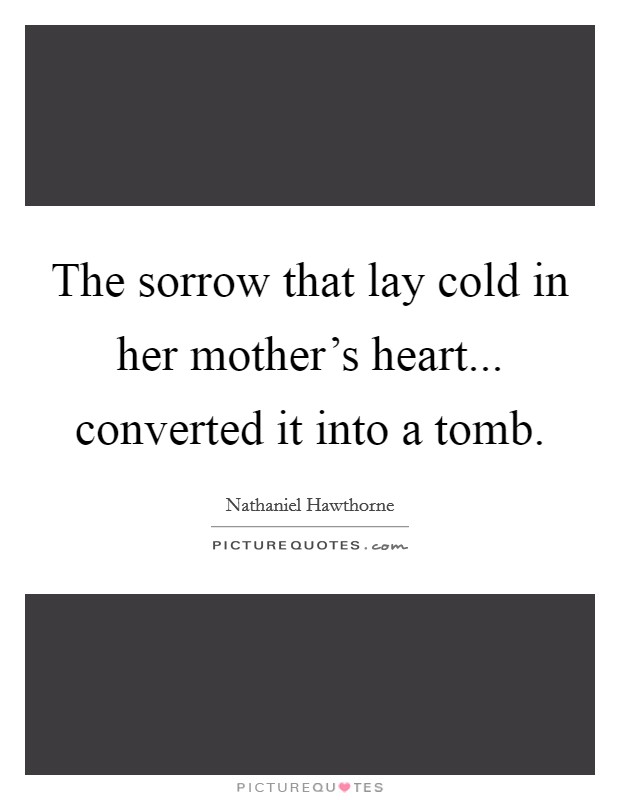 The sorrow that lay cold in her mother's heart... converted it into a tomb. Picture Quote #1