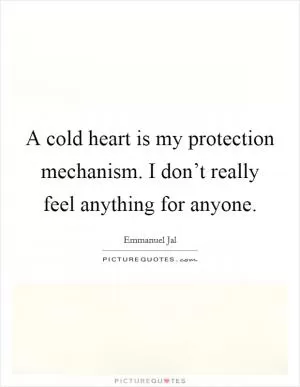 A cold heart is my protection mechanism. I don’t really feel anything for anyone Picture Quote #1