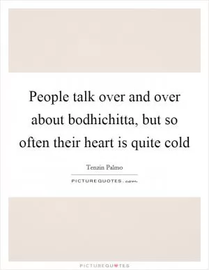 People talk over and over about bodhichitta, but so often their heart is quite cold Picture Quote #1