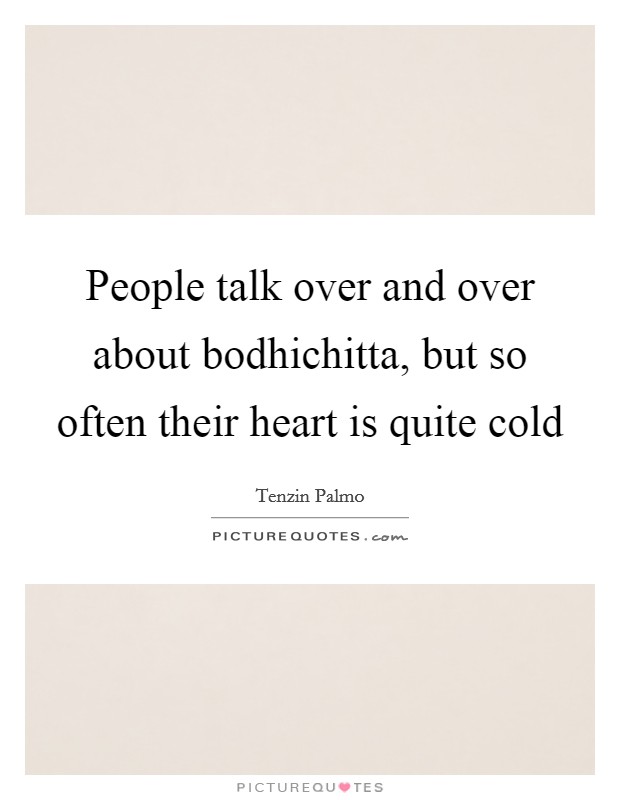 People talk over and over about bodhichitta, but so often their heart is quite cold Picture Quote #1