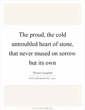 The proud, the cold untroubled heart of stone, that never mused on sorrow but its own Picture Quote #1