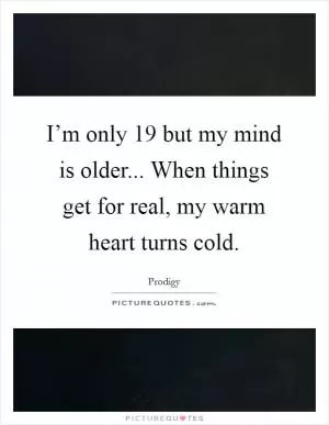 I’m only 19 but my mind is older... When things get for real, my warm heart turns cold Picture Quote #1