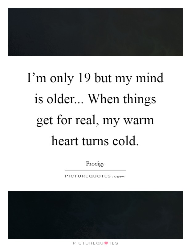 I'm only 19 but my mind is older... When things get for real, my warm heart turns cold. Picture Quote #1