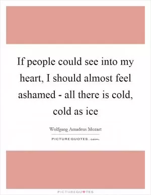 If people could see into my heart, I should almost feel ashamed - all there is cold, cold as ice Picture Quote #1