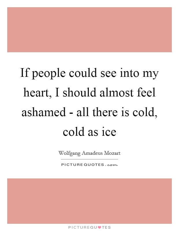 If people could see into my heart, I should almost feel ashamed - all there is cold, cold as ice Picture Quote #1