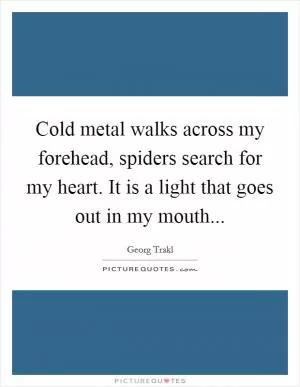Cold metal walks across my forehead, spiders search for my heart. It is a light that goes out in my mouth Picture Quote #1