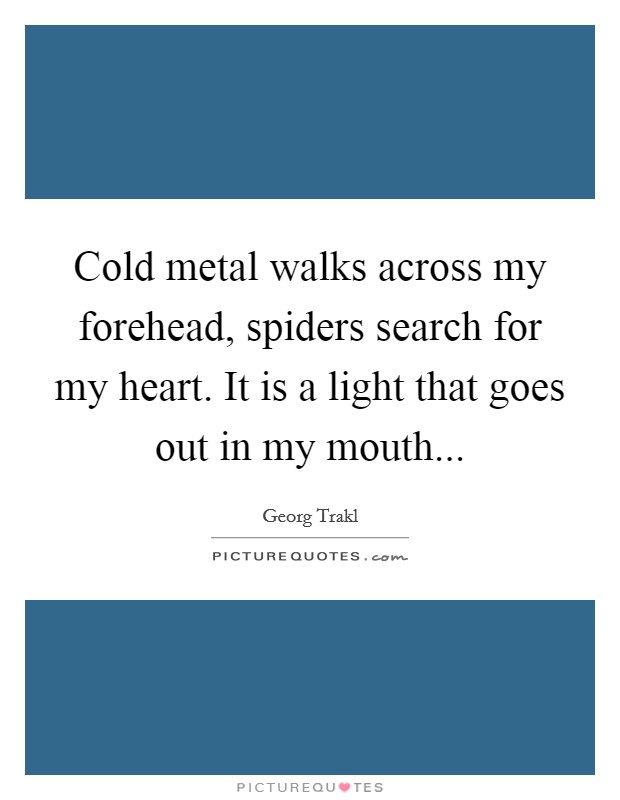 Cold metal walks across my forehead, spiders search for my heart. It is a light that goes out in my mouth... Picture Quote #1