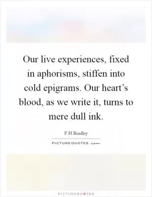 Our live experiences, fixed in aphorisms, stiffen into cold epigrams. Our heart’s blood, as we write it, turns to mere dull ink Picture Quote #1