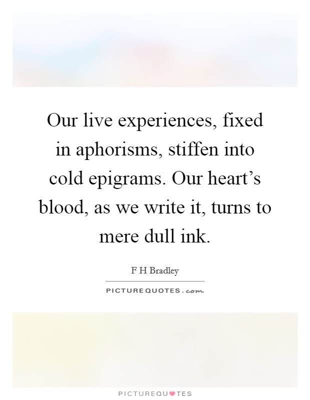 Our live experiences, fixed in aphorisms, stiffen into cold epigrams. Our heart's blood, as we write it, turns to mere dull ink. Picture Quote #1