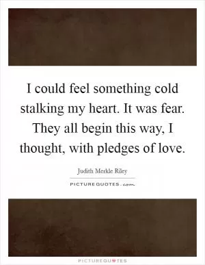 I could feel something cold stalking my heart. It was fear. They all begin this way, I thought, with pledges of love Picture Quote #1