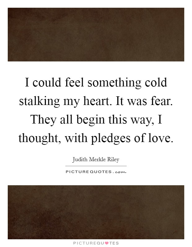 I could feel something cold stalking my heart. It was fear. They all begin this way, I thought, with pledges of love. Picture Quote #1
