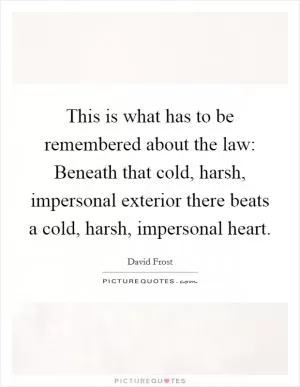 This is what has to be remembered about the law: Beneath that cold, harsh, impersonal exterior there beats a cold, harsh, impersonal heart Picture Quote #1