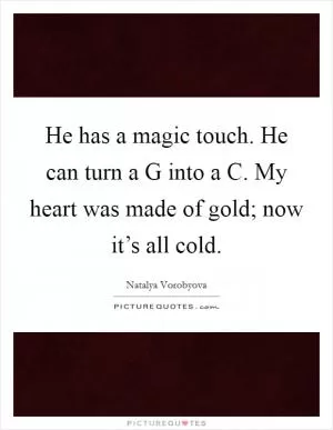 He has a magic touch. He can turn a G into a C. My heart was made of gold; now it’s all cold Picture Quote #1