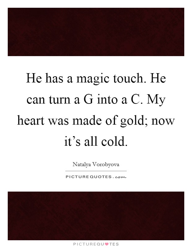 He has a magic touch. He can turn a G into a C. My heart was made of gold; now it's all cold. Picture Quote #1