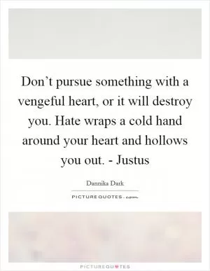 Don’t pursue something with a vengeful heart, or it will destroy you. Hate wraps a cold hand around your heart and hollows you out. - Justus Picture Quote #1