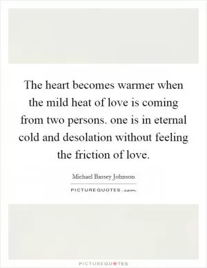 The heart becomes warmer when the mild heat of love is coming from two persons. one is in eternal cold and desolation without feeling the friction of love Picture Quote #1