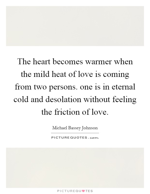 The heart becomes warmer when the mild heat of love is coming from two persons. one is in eternal cold and desolation without feeling the friction of love. Picture Quote #1