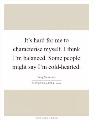 It’s hard for me to characterise myself. I think I’m balanced. Some people might say I’m cold-hearted Picture Quote #1