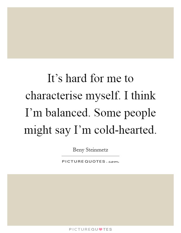 It's hard for me to characterise myself. I think I'm balanced. Some people might say I'm cold-hearted. Picture Quote #1