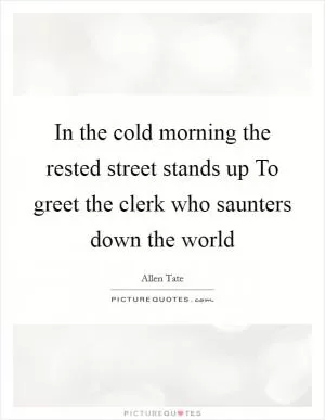 In the cold morning the rested street stands up To greet the clerk who saunters down the world Picture Quote #1