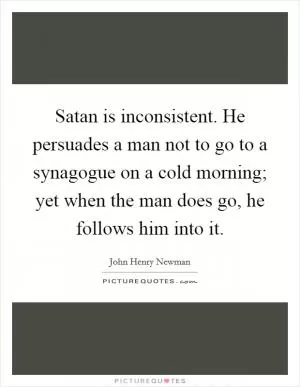 Satan is inconsistent. He persuades a man not to go to a synagogue on a cold morning; yet when the man does go, he follows him into it Picture Quote #1
