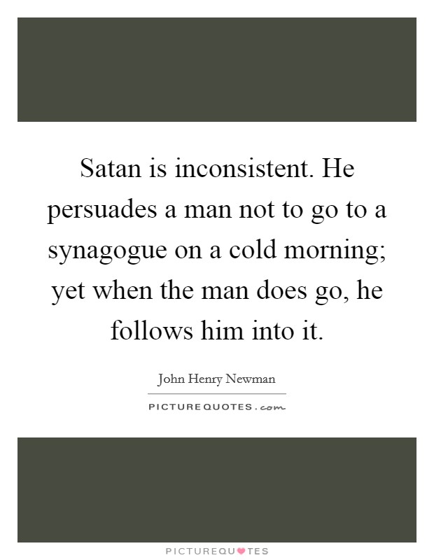Satan is inconsistent. He persuades a man not to go to a synagogue on a cold morning; yet when the man does go, he follows him into it. Picture Quote #1