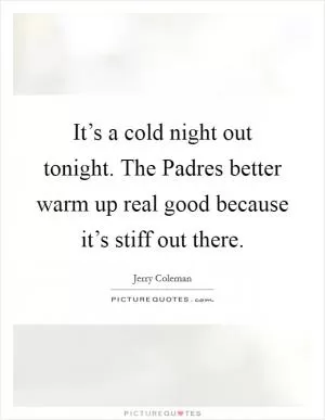 It’s a cold night out tonight. The Padres better warm up real good because it’s stiff out there Picture Quote #1