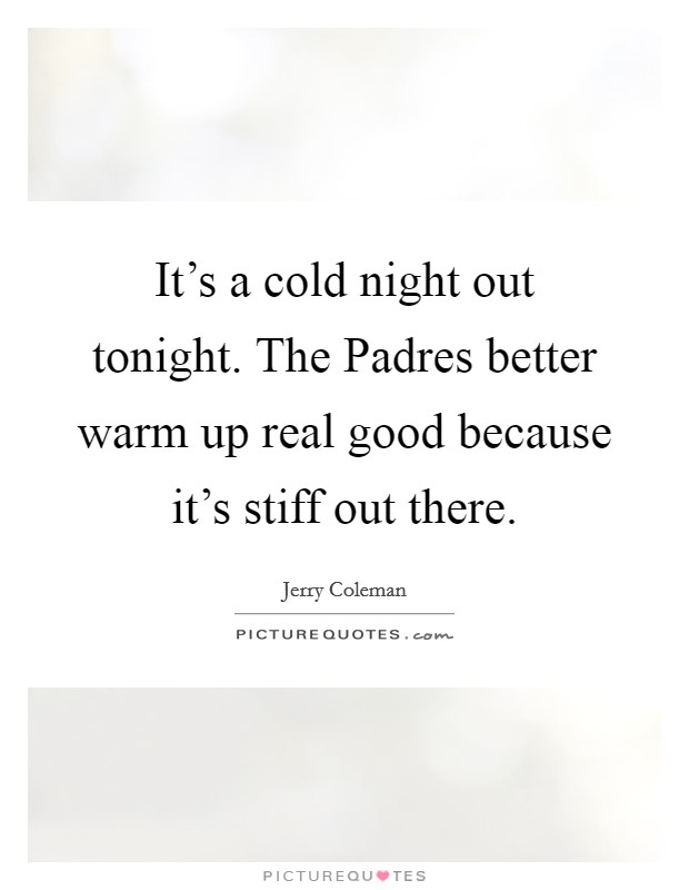 It's a cold night out tonight. The Padres better warm up real good because it's stiff out there. Picture Quote #1