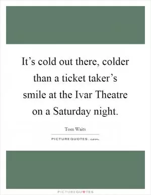 It’s cold out there, colder than a ticket taker’s smile at the Ivar Theatre on a Saturday night Picture Quote #1