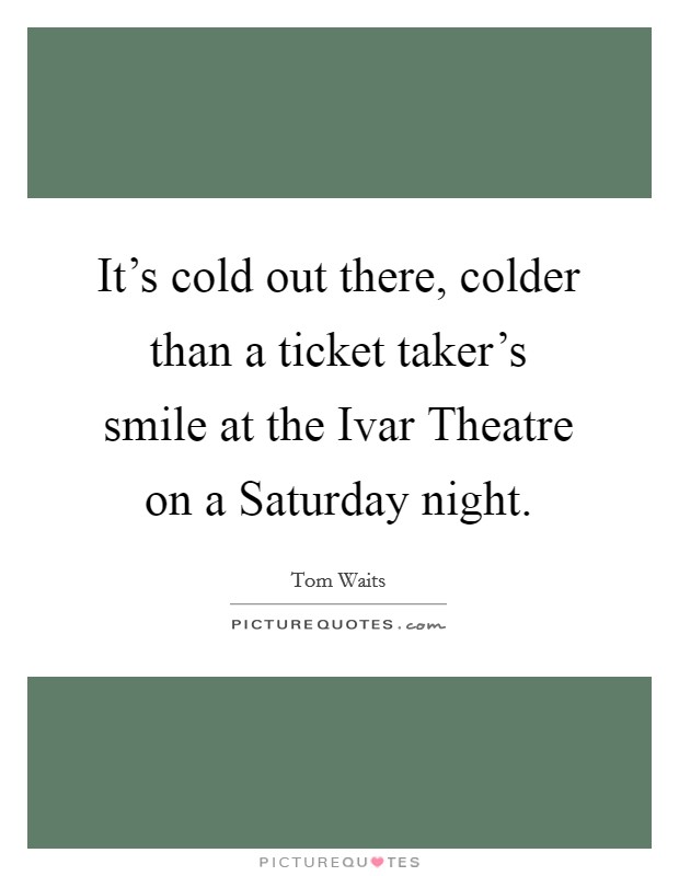 It's cold out there, colder than a ticket taker's smile at the Ivar Theatre on a Saturday night. Picture Quote #1