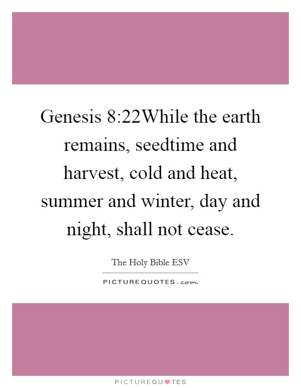Genesis 8:22While the earth remains, seedtime and harvest, cold and heat, summer and winter, day and night, shall not cease. Picture Quote #1