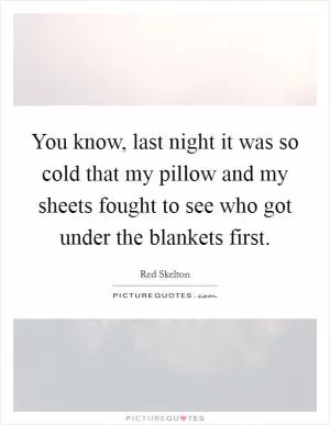 You know, last night it was so cold that my pillow and my sheets fought to see who got under the blankets first Picture Quote #1