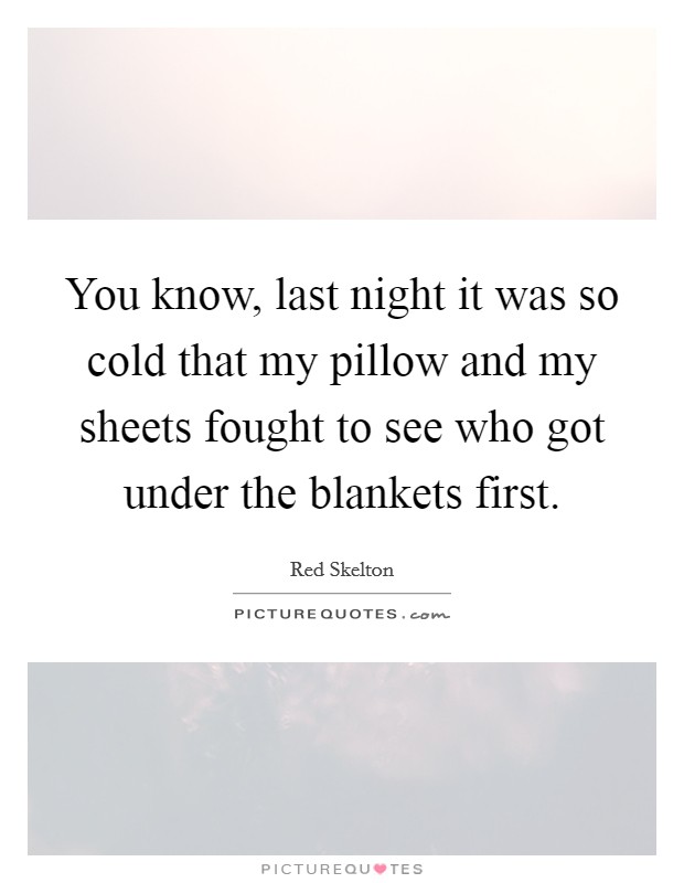 You know, last night it was so cold that my pillow and my sheets fought to see who got under the blankets first. Picture Quote #1