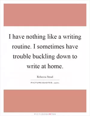 I have nothing like a writing routine. I sometimes have trouble buckling down to write at home Picture Quote #1